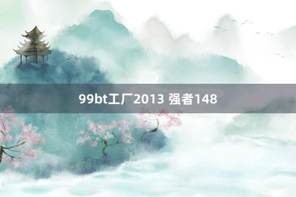 99bt工厂2013 强者148