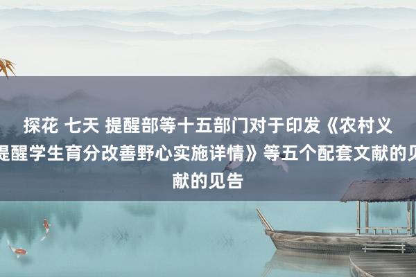 探花 七天 提醒部等十五部门对于印发《农村义务提醒学生育分改善野心实施详情》等五个配套文献的见告