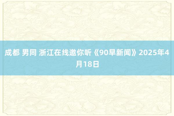 成都 男同 浙江在线邀你听《90早新闻》2025年4月18日