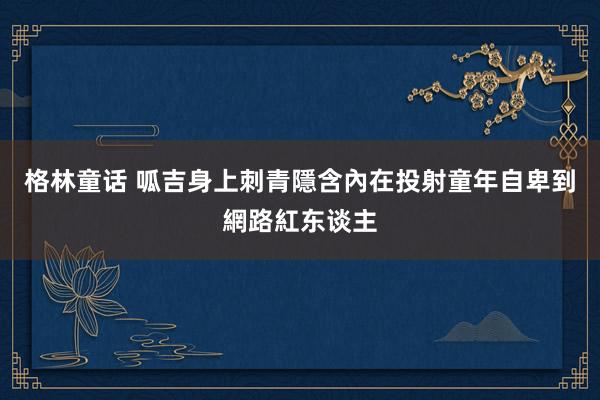格林童话 呱吉身上刺青隱含內在投射　童年自卑到網路紅东谈主