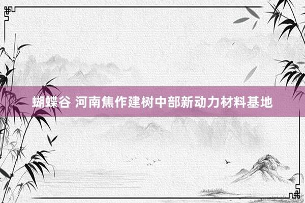 蝴蝶谷 河南焦作建树中部新动力材料基地