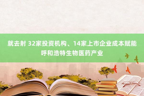 就去射 32家投资机构、14家上市企业成本赋能呼和浩特生物医药产业
