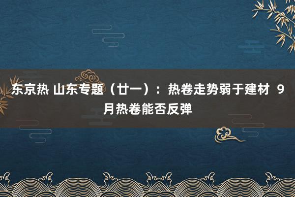东京热 山东专题（廿一）：热卷走势弱于建材  9月热卷能否反弹