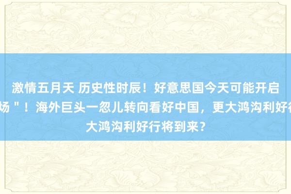 激情五月天 历史性时辰！好意思国今天可能开启＂天外战场＂！海外巨头一忽儿转向看好中国，更大鸿沟利好行将到来？