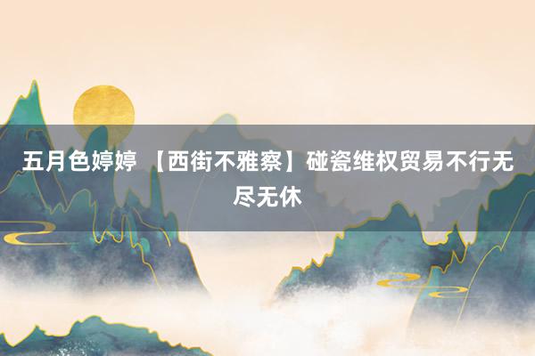 五月色婷婷 【西街不雅察】碰瓷维权贸易不行无尽无休