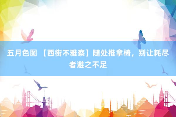 五月色图 【西街不雅察】随处推拿椅，别让耗尽者避之不足