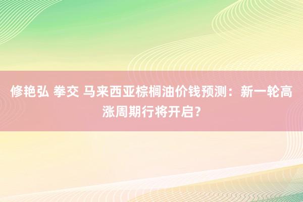 修艳弘 拳交 马来西亚棕榈油价钱预测：新一轮高涨周期行将开启？