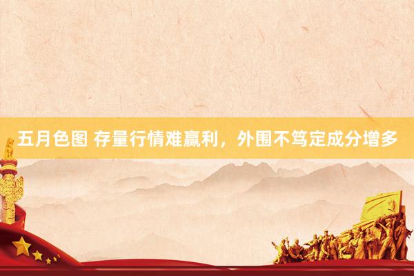 五月色图 存量行情难赢利，外围不笃定成分增多