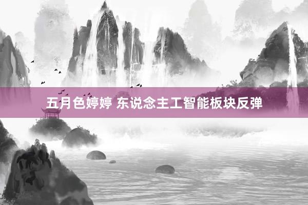 五月色婷婷 东说念主工智能板块反弹