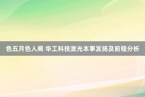 色五月色人阁 华工科技激光本事发扬及前程分析