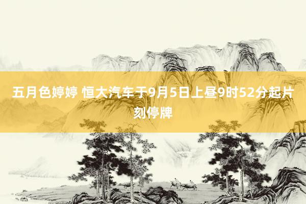 五月色婷婷 恒大汽车于9月5日上昼9时52分起片刻停牌