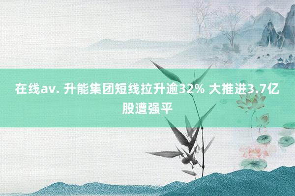 在线av. 升能集团短线拉升逾32% 大推进3.7亿股遭强平