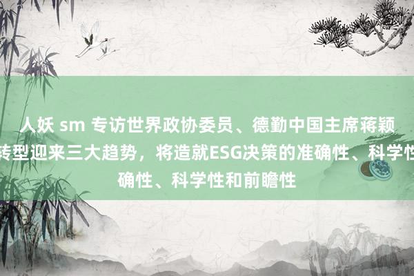 人妖 sm 专访世界政协委员、德勤中国主席蒋颖：数字化转型迎来三大趋势，将造就ESG决策的准确性、科学性和前瞻性