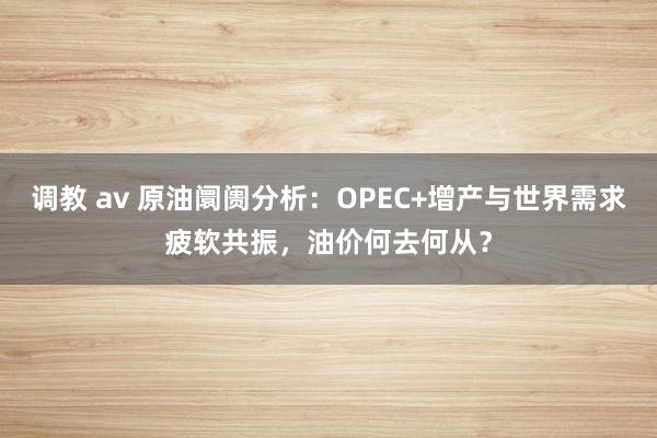 调教 av 原油阛阓分析：OPEC+增产与世界需求疲软共振，油价何去何从？