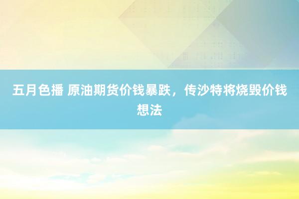 五月色播 原油期货价钱暴跌，传沙特将烧毁价钱想法