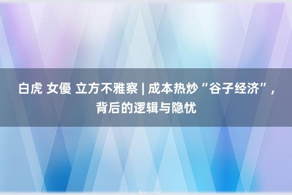 白虎 女優 立方不雅察 | 成本热炒“谷子经济”，背后的逻辑与隐忧
