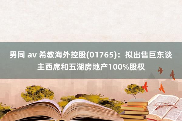 男同 av 希教海外控股(01765)：拟出售巨东谈主西席和五湖房地产100%股权