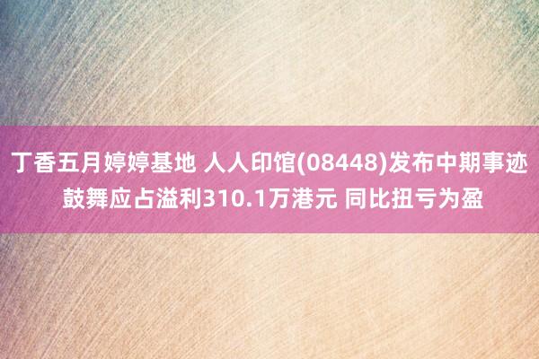 丁香五月婷婷基地 人人印馆(08448)发布中期事迹 鼓舞应占溢利310.1万港元 同比扭亏为盈