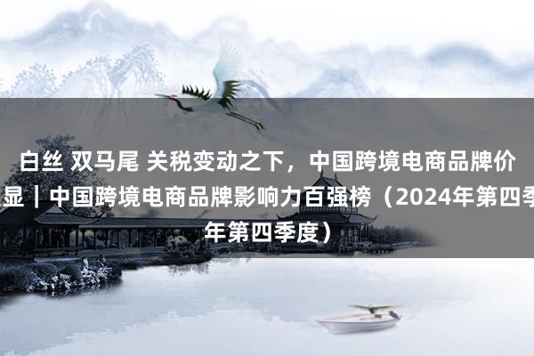 白丝 双马尾 关税变动之下，中国跨境电商品牌价值突显｜中国跨境电商品牌影响力百强榜（2024年第四季度）