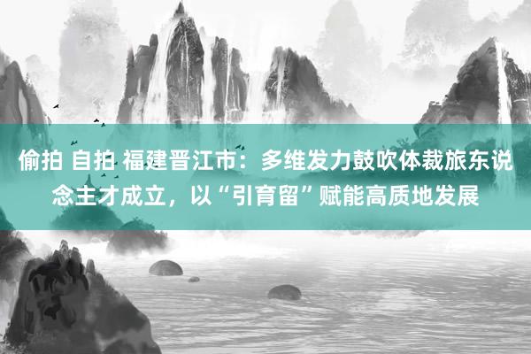 偷拍 自拍 福建晋江市：多维发力鼓吹体裁旅东说念主才成立，以“引育留”赋能高质地发展