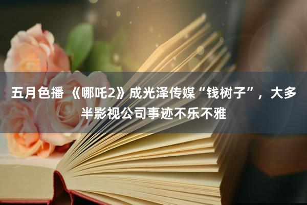 五月色播 《哪吒2》成光泽传媒“钱树子”，大多半影视公司事迹不乐不雅